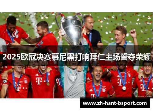 2025欧冠决赛慕尼黑打响拜仁主场誓夺荣耀 2025欧冠决赛慕尼黑打响拜仁主场誓夺荣耀