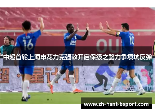 中超首轮上海申花力克强敌开启保级之路力争填坑反弹 中超首轮上海申花力克强敌开启保级之路力争填坑反弹
