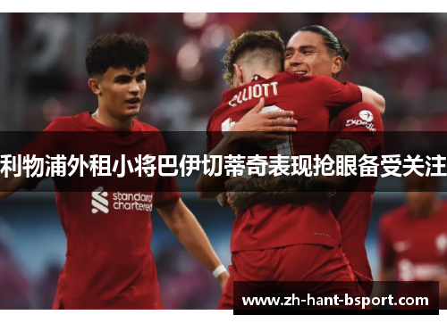 利物浦外租小将巴伊切蒂奇表现抢眼备受关注