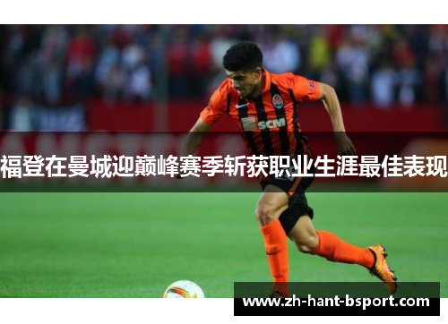福登在曼城迎巅峰赛季斩获职业生涯最佳表现 福登在曼城迎巅峰赛季斩获职业生涯最佳表现