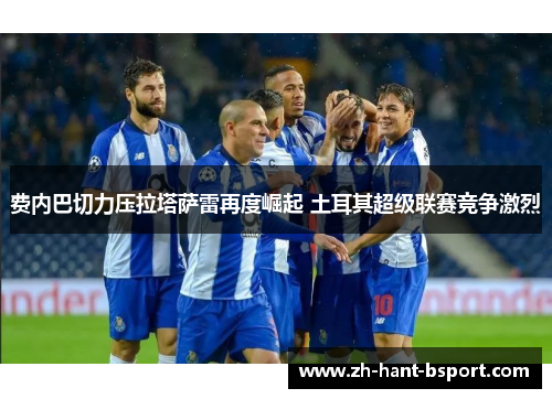 费内巴切力压拉塔萨雷再度崛起 土耳其超级联赛竞争激烈 费内巴切力压拉塔萨雷再度崛起 土耳其超级联赛竞争激烈