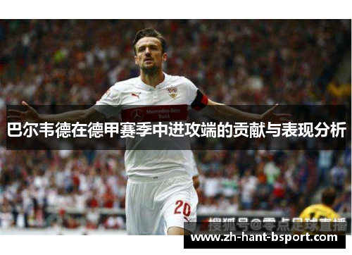 巴尔韦德在德甲赛季中进攻端的贡献与表现分析