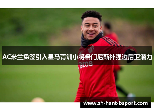AC米兰免签引入皇马青训小将希门尼斯补强边后卫潜力