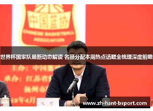 世界杯国家队最新动态解读 名额分配本周热点话题全梳理深度前瞻