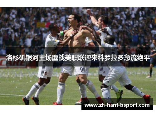 洛杉矶银河主场鏖战美职联迎来科罗拉多急流绝平 洛杉矶银河主场鏖战美职联迎来科罗拉多急流绝平